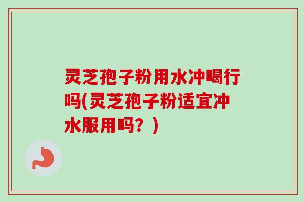 灵芝孢子粉用水冲喝行吗(灵芝孢子粉适宜冲水服用吗?)-第1张图片-卓越灵芝孢子粉 灵芝孢子粉用水冲喝行吗(灵芝孢子粉适宜冲水服用吗?)-第1张图片-卓越灵芝孢子粉