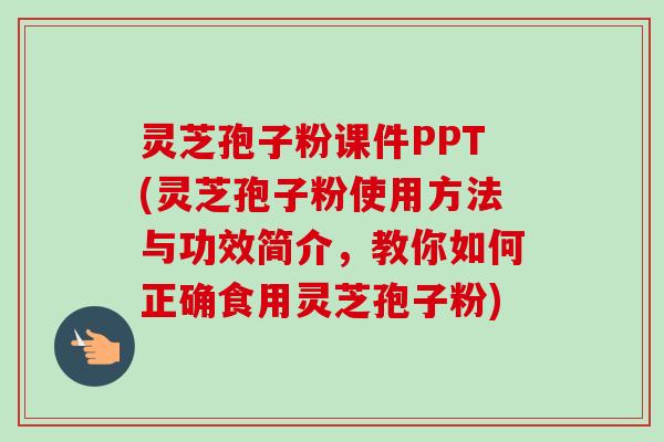 灵芝孢子粉课件PPT(灵芝孢子粉使用方法与功效简介,教你如何正确食用灵芝孢子粉)-第1张图片-卓越灵芝孢子粉 灵芝孢子粉课件PPT(灵芝孢子粉使用方法与功效简介,教你如何正确食用灵芝孢子粉)-第1张图片-卓越灵芝孢子粉