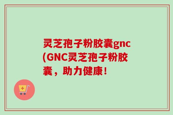灵芝孢子粉胶囊gnc(GNC灵芝孢子粉胶囊,助力健康!-第1张图片-卓越灵芝孢子粉 灵芝孢子粉胶囊gnc(GNC灵芝孢子粉胶囊,助力健康!-第1张图片-卓越灵芝孢子粉