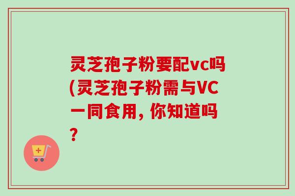 灵芝孢子粉要配vc吗(灵芝孢子粉需与VC一同食用, 你知道吗?-第1张图片-卓越灵芝孢子粉 灵芝孢子粉要配vc吗(灵芝孢子粉需与VC一同食用, 你知道吗?-第1张图片-卓越灵芝孢子粉