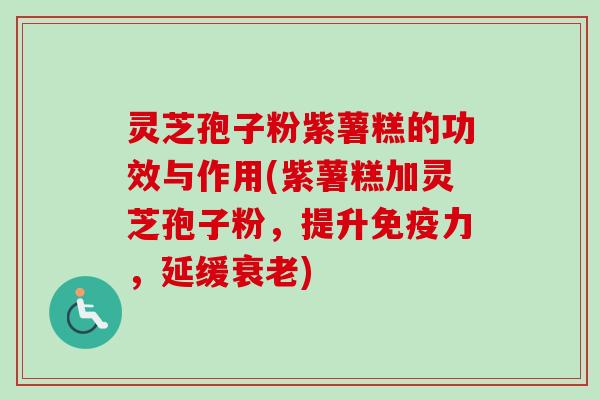 灵芝孢子粉紫薯糕的功效与作用(紫薯糕加灵芝孢子粉,提升免疫力,延缓衰老)-第1张图片-卓越灵芝孢子粉 灵芝孢子粉紫薯糕的功效与作用(紫薯糕加灵芝孢子粉,提升免疫力,延缓衰老)-第1张图片-卓越灵芝孢子粉