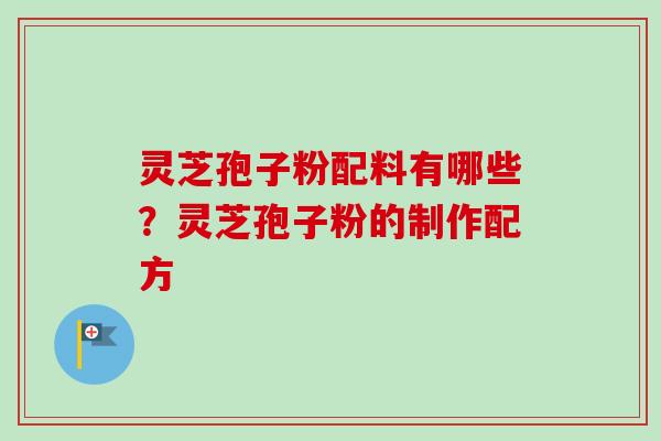 灵芝孢子粉配料有哪些?灵芝孢子粉的制作配方-第1张图片-卓越灵芝孢子粉 灵芝孢子粉配料有哪些?灵芝孢子粉的制作配方-第1张图片-卓越灵芝孢子粉