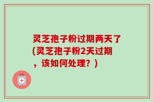 灵芝孢子粉过期两天了(灵芝孢子粉2天过期,该如何处理?)-第1张图片-卓越灵芝孢子粉 灵芝孢子粉过期两天了(灵芝孢子粉2天过期,该如何处理?)-第1张图片-卓越灵芝孢子粉