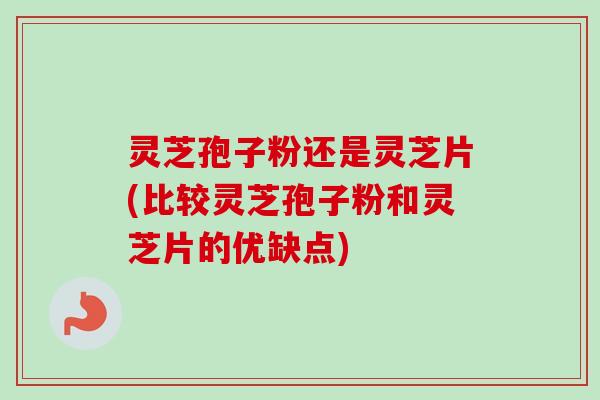 灵芝孢子粉还是灵芝片(比较灵芝孢子粉和灵芝片的优缺点)-第1张图片-卓越灵芝孢子粉 灵芝孢子粉还是灵芝片(比较灵芝孢子粉和灵芝片的优缺点)-第1张图片-卓越灵芝孢子粉