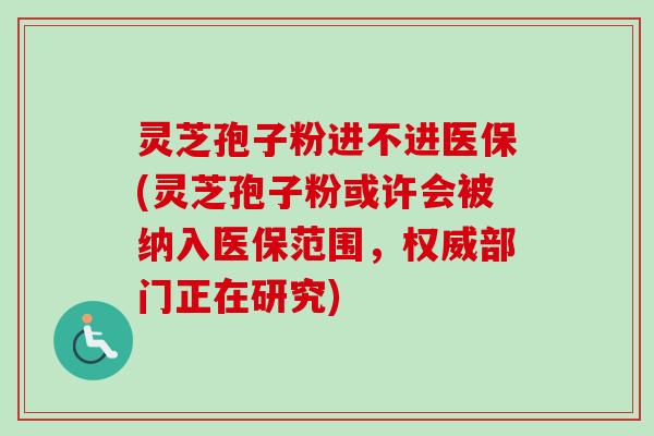 灵芝孢子粉进不进医保(灵芝孢子粉或许会被纳入医保范围,权威部门正在研究)-第1张图片-卓越灵芝孢子粉 灵芝孢子粉进不进医保(灵芝孢子粉或许会被纳入医保范围,权威部门正在研究)-第1张图片-卓越灵芝孢子粉