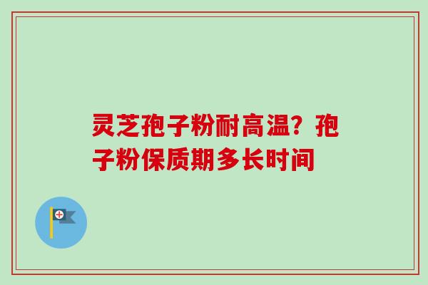 灵芝孢子粉耐高温?孢子粉保质期多长时间-第1张图片-卓越灵芝孢子粉 灵芝孢子粉耐高温?孢子粉保质期多长时间-第1张图片-卓越灵芝孢子粉