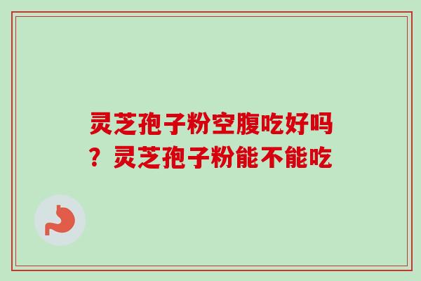 灵芝孢子粉空腹吃好吗?灵芝孢子粉能不能吃-第1张图片-卓越灵芝孢子粉 灵芝孢子粉空腹吃好吗?灵芝孢子粉能不能吃-第1张图片-卓越灵芝孢子粉