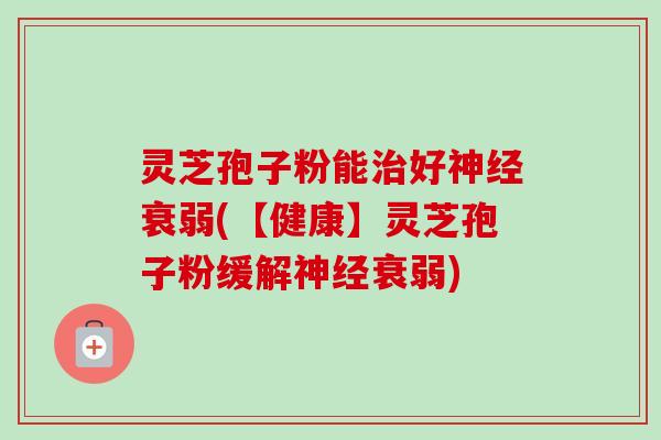 灵芝孢子粉能治好神经衰弱(【健康】灵芝孢子粉缓解神经衰弱)-第1张图片-卓越灵芝孢子粉