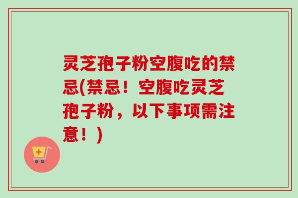 灵芝孢子粉空腹吃的禁忌(禁忌！空腹吃灵芝孢子粉，以下事项需注意！)-第1张图片-卓越灵芝孢子粉