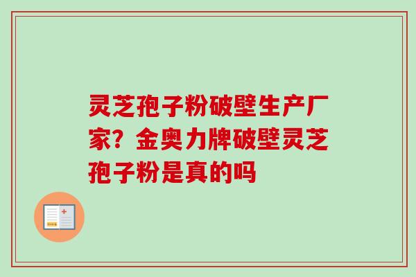 灵芝孢子粉破壁生产厂家？金奥力牌破壁灵芝孢子粉是真的吗-第1张图片-卓越灵芝孢子粉