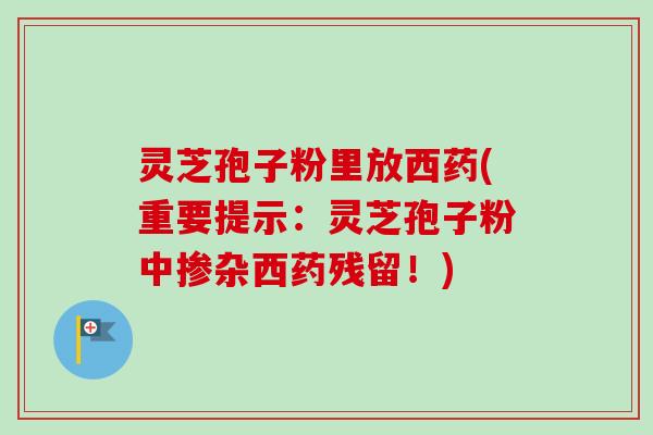 灵芝孢子粉里放西药(重要提示:灵芝孢子粉中掺杂西药残留!)-第1张图片-卓越灵芝孢子粉 灵芝孢子粉里放西药(重要提示:灵芝孢子粉中掺杂西药残留!)-第1张图片-卓越灵芝孢子粉