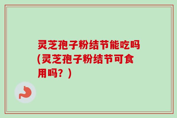 灵芝孢子粉结节能吃吗(灵芝孢子粉结节可食用吗?)-第1张图片-卓越灵芝孢子粉 灵芝孢子粉结节能吃吗(灵芝孢子粉结节可食用吗?)-第1张图片-卓越灵芝孢子粉