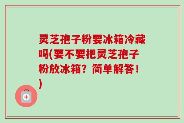 灵芝孢子粉要冰箱冷藏吗(要不要把灵芝孢子粉放冰箱？简单解答！)-第1张图片-卓越灵芝孢子粉