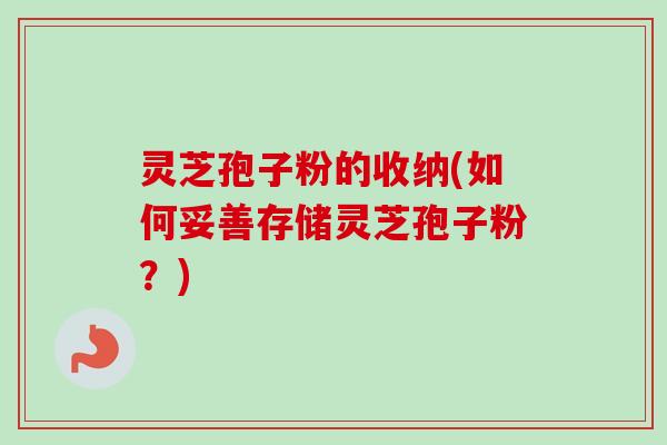 灵芝孢子粉的收纳(如何妥善存储灵芝孢子粉？)-第1张图片-卓越灵芝孢子粉