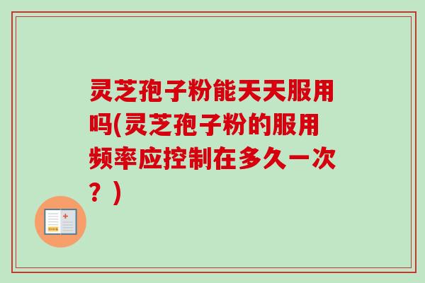 灵芝孢子粉能天天服用吗(灵芝孢子粉的服用频率应控制在多久一次?)-第1张图片-卓越灵芝孢子粉 灵芝孢子粉能天天服用吗(灵芝孢子粉的服用频率应控制在多久一次?)-第1张图片-卓越灵芝孢子粉