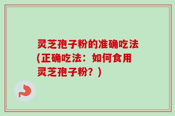 灵芝孢子粉的准确吃法(正确吃法：如何食用灵芝孢子粉？)-第1张图片-卓越灵芝孢子粉