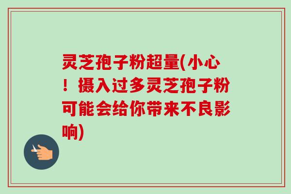 灵芝孢子粉超量(小心!摄入过多灵芝孢子粉可能会给你带来不良影响)-第1张图片-卓越灵芝孢子粉 灵芝孢子粉超量(小心!摄入过多灵芝孢子粉可能会给你带来不良影响)-第1张图片-卓越灵芝孢子粉