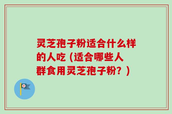 灵芝孢子粉适合什么样的人吃 (适合哪些人群食用灵芝孢子粉？)-第1张图片-卓越灵芝孢子粉