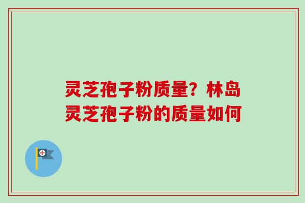 灵芝孢子粉质量?林岛灵芝孢子粉的质量如何-第1张图片-卓越灵芝孢子粉 灵芝孢子粉质量?林岛灵芝孢子粉的质量如何-第1张图片-卓越灵芝孢子粉