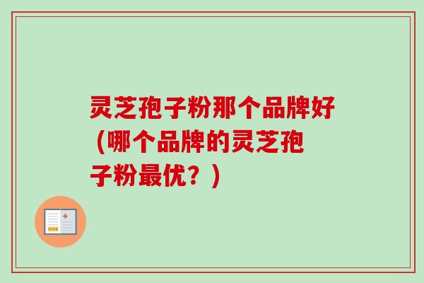灵芝孢子粉那个品牌好 (哪个品牌的灵芝孢子粉最优?)-第1张图片-卓越灵芝孢子粉 灵芝孢子粉那个品牌好 (哪个品牌的灵芝孢子粉最优?)-第1张图片-卓越灵芝孢子粉