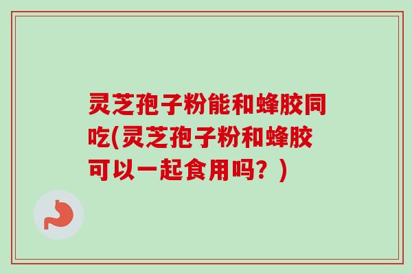 灵芝孢子粉能和蜂胶同吃(灵芝孢子粉和蜂胶可以一起食用吗?)-第1张图片-卓越灵芝孢子粉 灵芝孢子粉能和蜂胶同吃(灵芝孢子粉和蜂胶可以一起食用吗?)-第1张图片-卓越灵芝孢子粉