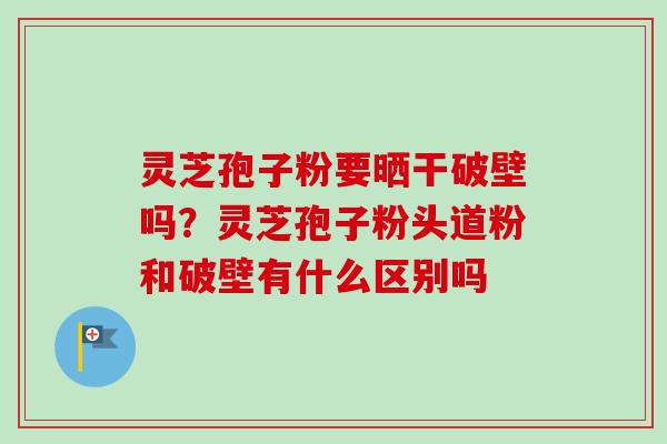 灵芝孢子粉要晒干破壁吗?灵芝孢子粉头道粉和破壁有什么区别吗-第1张图片-卓越灵芝孢子粉 灵芝孢子粉要晒干破壁吗?灵芝孢子粉头道粉和破壁有什么区别吗-第1张图片-卓越灵芝孢子粉