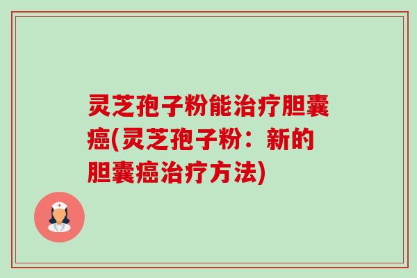 灵芝孢子粉能治疗胆囊癌(灵芝孢子粉：新的胆囊癌治疗方法)-第1张图片-卓越灵芝孢子粉