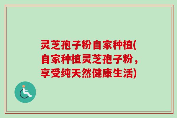 灵芝孢子粉自家种植(自家种植灵芝孢子粉,享受纯天然健康生活)-第1张图片-卓越灵芝孢子粉 灵芝孢子粉自家种植(自家种植灵芝孢子粉,享受纯天然健康生活)-第1张图片-卓越灵芝孢子粉