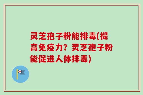 灵芝孢子粉能排毒(提高免疫力?灵芝孢子粉能促进人体排毒)-第1张图片-卓越灵芝孢子粉 灵芝孢子粉能排毒(提高免疫力?灵芝孢子粉能促进人体排毒)-第1张图片-卓越灵芝孢子粉