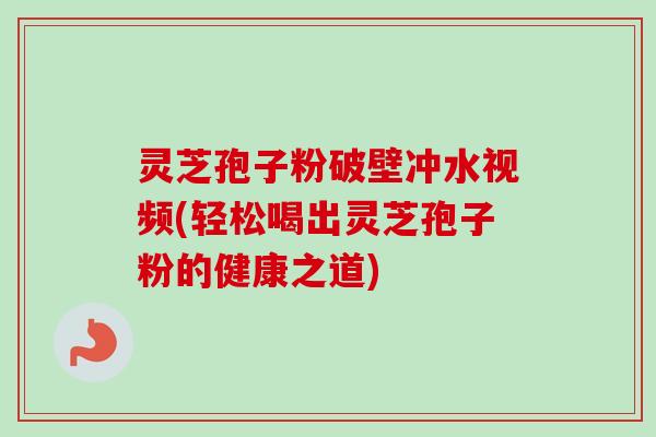 灵芝孢子粉破壁冲水视频(轻松喝出灵芝孢子粉的健康之道)-第1张图片-卓越灵芝孢子粉