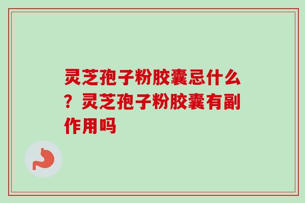 灵芝孢子粉胶囊忌什么？灵芝孢子粉胶囊有副作用吗-第1张图片-卓越灵芝孢子粉