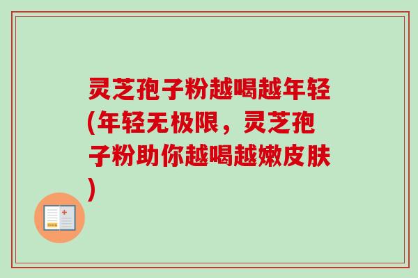 灵芝孢子粉越喝越年轻(年轻无极限,灵芝孢子粉助你越喝越嫩皮肤)-第1张图片-卓越灵芝孢子粉 灵芝孢子粉越喝越年轻(年轻无极限,灵芝孢子粉助你越喝越嫩皮肤)-第1张图片-卓越灵芝孢子粉