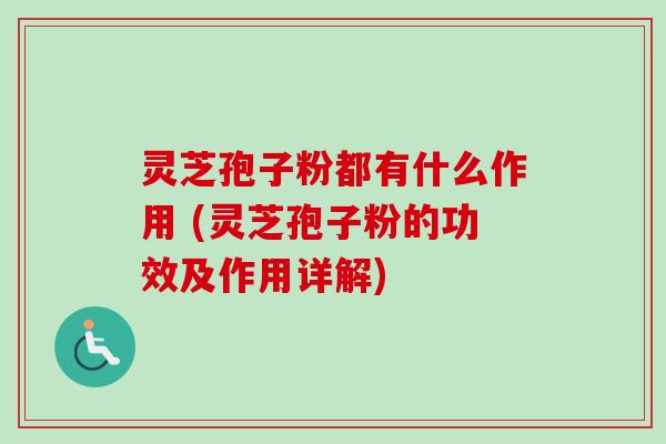 灵芝孢子粉都有什么作用 (灵芝孢子粉的功效及作用详解)-第1张图片-卓越灵芝孢子粉