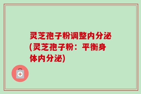 灵芝孢子粉调整内分泌(灵芝孢子粉:平衡身体内分泌)-第1张图片-卓越灵芝孢子粉 灵芝孢子粉调整内分泌(灵芝孢子粉:平衡身体内分泌)-第1张图片-卓越灵芝孢子粉
