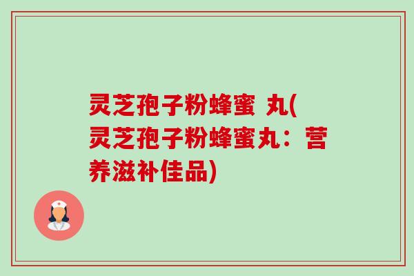 灵芝孢子粉蜂蜜 丸(灵芝孢子粉蜂蜜丸：营养滋补佳品)-第1张图片-卓越灵芝孢子粉