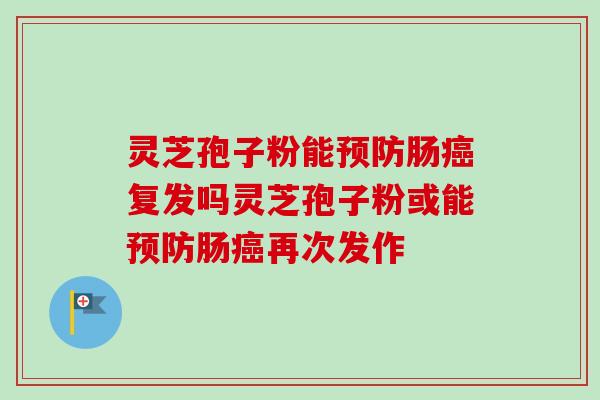 灵芝孢子粉能预防肠癌复发吗灵芝孢子粉或能预防肠癌再次发作-第1张图片-卓越灵芝孢子粉 灵芝孢子粉能预防肠癌复发吗灵芝孢子粉或能预防肠癌再次发作-第1张图片-卓越灵芝孢子粉