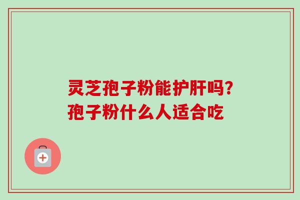 灵芝孢子粉能护肝吗？孢子粉什么人适合吃-第1张图片-卓越灵芝孢子粉