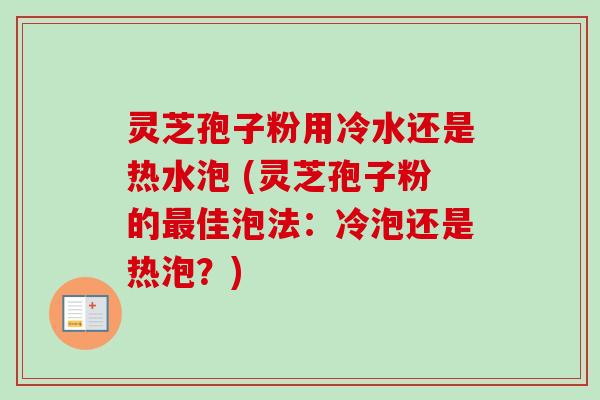 灵芝孢子粉用冷水还是热水泡 (灵芝孢子粉的最佳泡法：冷泡还是热泡？)-第1张图片-卓越灵芝孢子粉