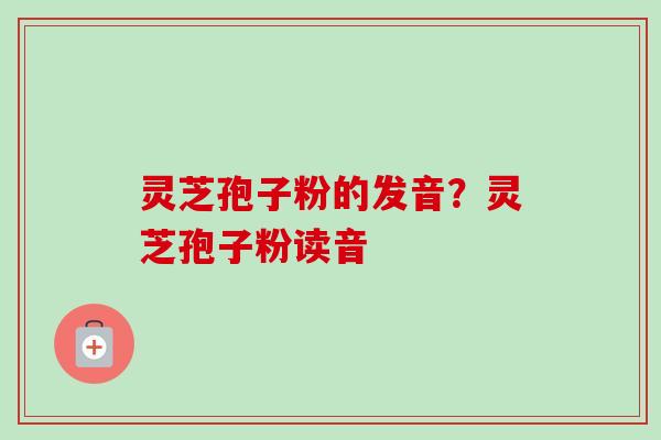 灵芝孢子粉的发音?灵芝孢子粉读音-第1张图片-卓越灵芝孢子粉 灵芝孢子粉的发音?灵芝孢子粉读音-第1张图片-卓越灵芝孢子粉