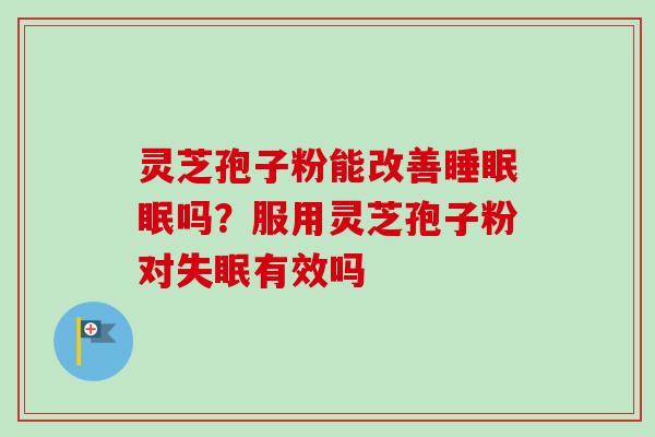 灵芝孢子粉能改善睡眠眠吗?服用灵芝孢子粉对失眠有效吗-第1张图片-卓越灵芝孢子粉 灵芝孢子粉能改善睡眠眠吗?服用灵芝孢子粉对失眠有效吗-第1张图片-卓越灵芝孢子粉