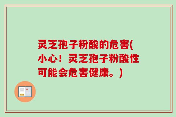 灵芝孢子粉酸的危害(小心！灵芝孢子粉酸性可能会危害健康。)-第1张图片-卓越灵芝孢子粉