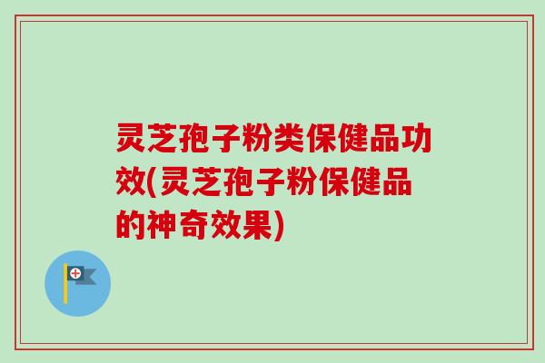 灵芝孢子粉类保健品功效(灵芝孢子粉保健品的神奇效果)-第1张图片-卓越灵芝孢子粉 灵芝孢子粉类保健品功效(灵芝孢子粉保健品的神奇效果)-第1张图片-卓越灵芝孢子粉