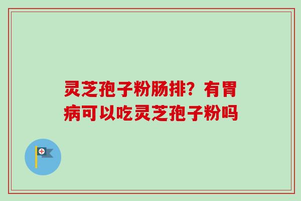 灵芝孢子粉肠排?有胃病可以吃灵芝孢子粉吗-第1张图片-卓越灵芝孢子粉 灵芝孢子粉肠排?有胃病可以吃灵芝孢子粉吗-第1张图片-卓越灵芝孢子粉