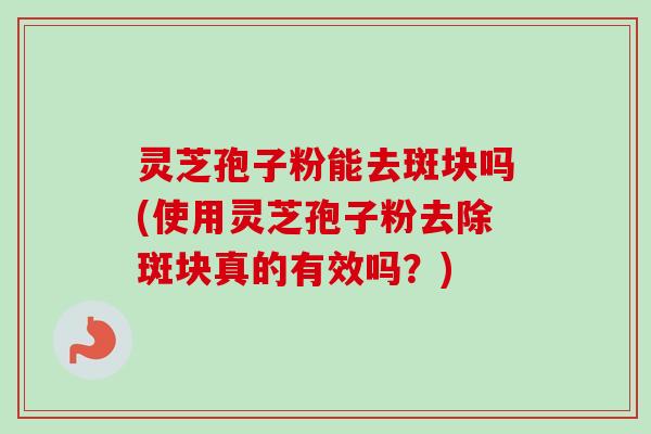 灵芝孢子粉能去斑块吗(使用灵芝孢子粉去除斑块真的有效吗？)-第1张图片-卓越灵芝孢子粉