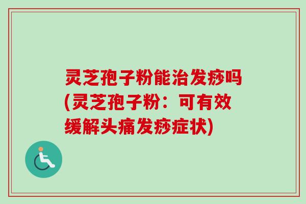 灵芝孢子粉能治发痧吗(灵芝孢子粉：可有效缓解头痛发痧症状)-第1张图片-卓越灵芝孢子粉