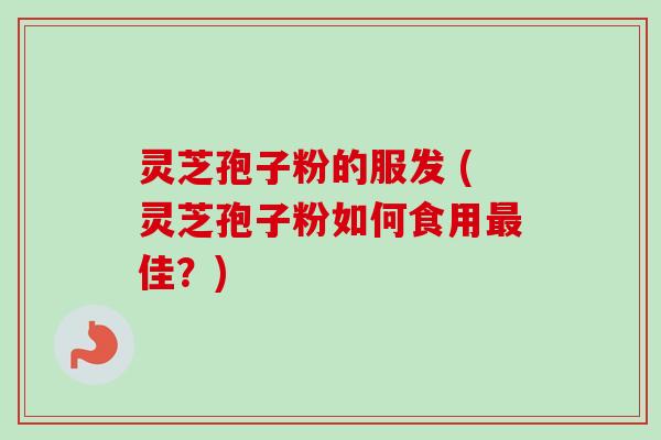 灵芝孢子粉的服发 (灵芝孢子粉如何食用最佳？)-第1张图片-卓越灵芝孢子粉