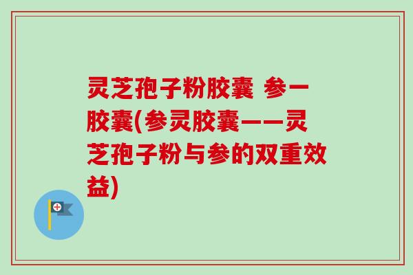 灵芝孢子粉胶囊 参一胶囊(参灵胶囊——灵芝孢子粉与参的双重效益)-第1张图片-卓越灵芝孢子粉 灵芝孢子粉胶囊 参一胶囊(参灵胶囊——灵芝孢子粉与参的双重效益)-第1张图片-卓越灵芝孢子粉