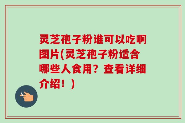 灵芝孢子粉谁可以吃啊图片(灵芝孢子粉适合哪些人食用?查看详细介绍!)-第1张图片-卓越灵芝孢子粉 灵芝孢子粉谁可以吃啊图片(灵芝孢子粉适合哪些人食用?查看详细介绍!)-第1张图片-卓越灵芝孢子粉