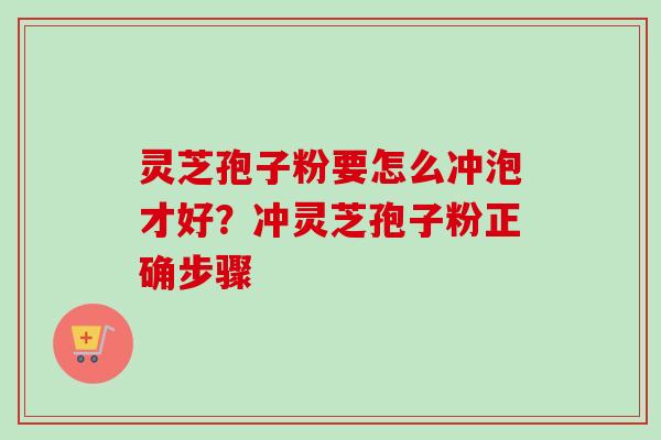 灵芝孢子粉要怎么冲泡才好？冲灵芝孢子粉正确步骤-第1张图片-卓越灵芝孢子粉
