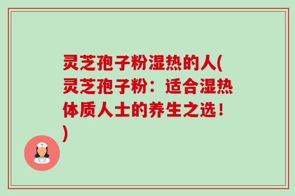 灵芝孢子粉湿热的人(灵芝孢子粉:适合湿热体质人士的养生之选!)-第1张图片-卓越灵芝孢子粉 灵芝孢子粉湿热的人(灵芝孢子粉:适合湿热体质人士的养生之选!)-第1张图片-卓越灵芝孢子粉